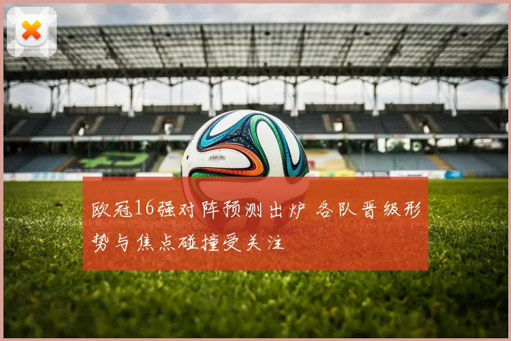 欧冠16强对阵预测出炉 各队晋级形势与焦点碰撞受关注