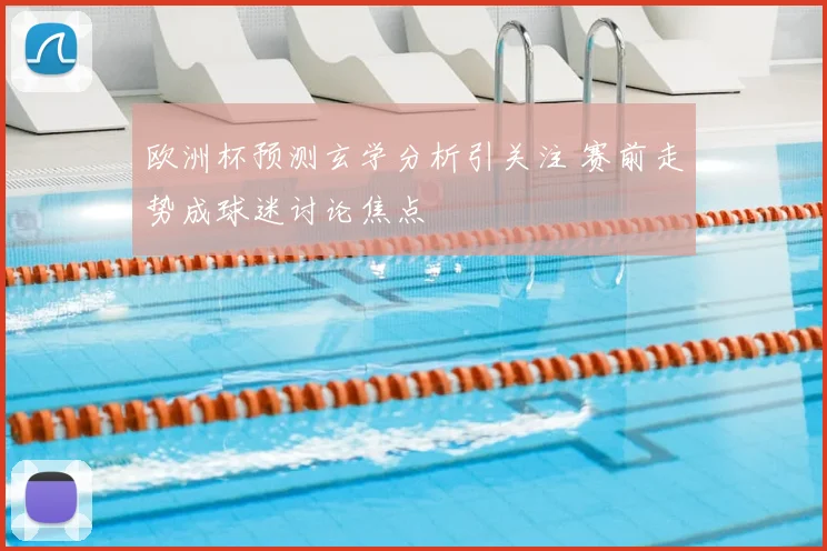 欧洲杯预测玄学分析引关注 赛前走势成球迷讨论焦点
