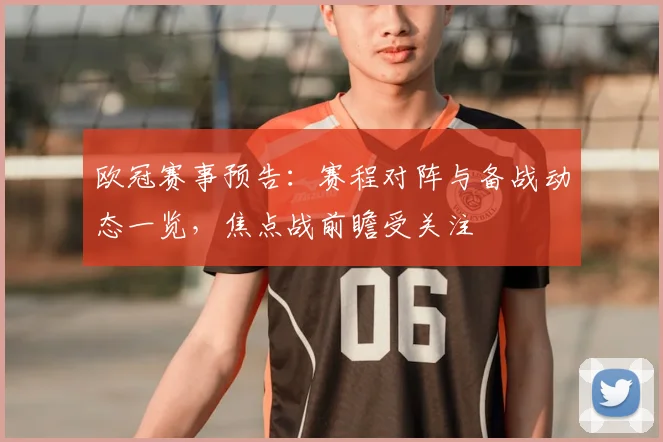 欧冠赛事预告：赛程对阵与备战动态一览，焦点战前瞻受关注