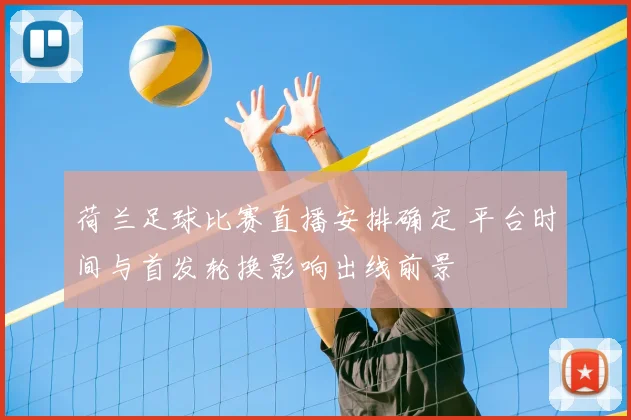 荷兰足球比赛直播安排确定 平台时间与首发轮换影响出线前景