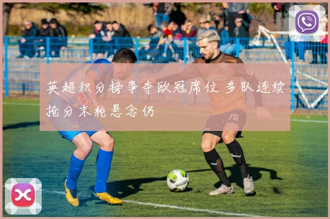 英超积分榜争夺欧冠席位 多队连续抢分末轮悬念仍