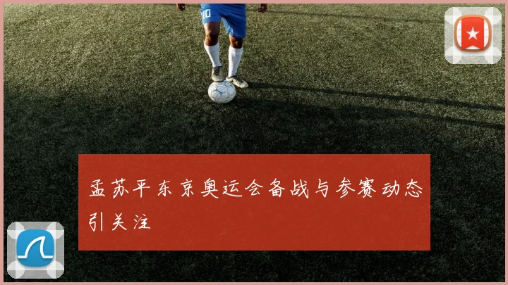 孟苏平东京奥运会备战与参赛动态引关注
