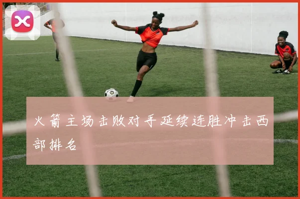 火箭主场击败对手延续连胜冲击西部排名