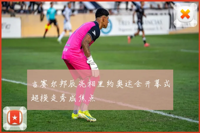 吉赛尔邦辰亮相里约奥运会开幕式超模走秀成焦点