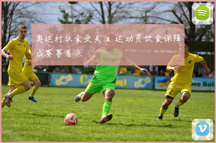 奥运村伙食受关注 运动员饮食保障成赛事看点