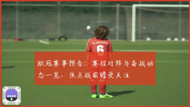 欧冠赛事预告：赛程对阵与备战动态一览，焦点战前瞻受关注
