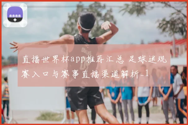 直播世界杯app推荐汇总 足球迷观赛入口与赛事直播渠道解析_1