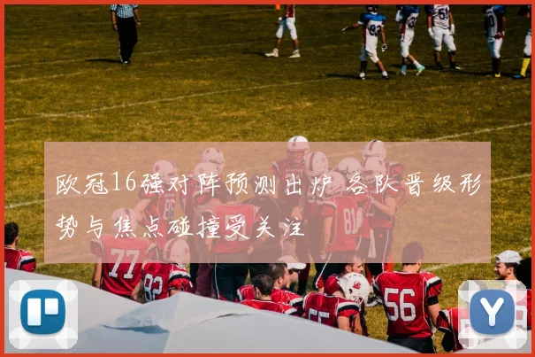 欧冠16强对阵预测出炉 各队晋级形势与焦点碰撞受关注