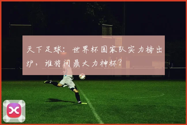 天下足球：世界杯国家队实力榜出炉，谁将问鼎大力神杯？