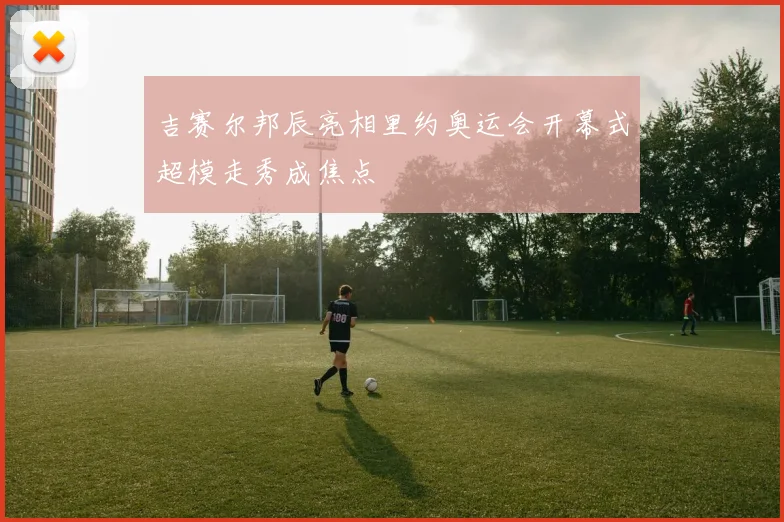 吉赛尔邦辰亮相里约奥运会开幕式超模走秀成焦点