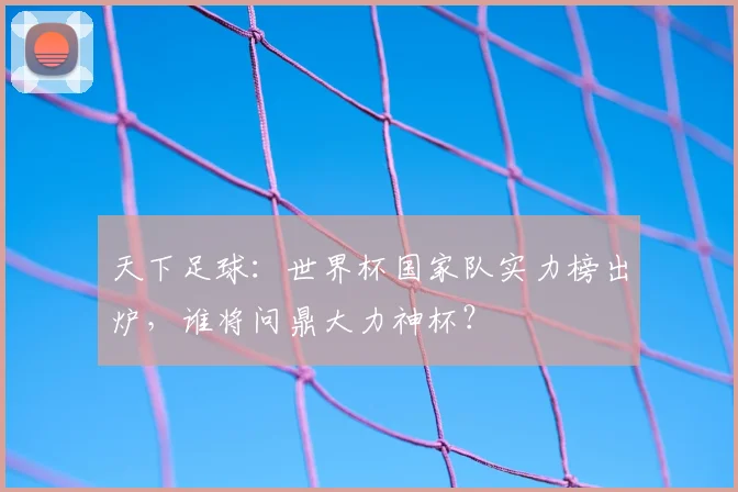 天下足球：世界杯国家队实力榜出炉，谁将问鼎大力神杯？