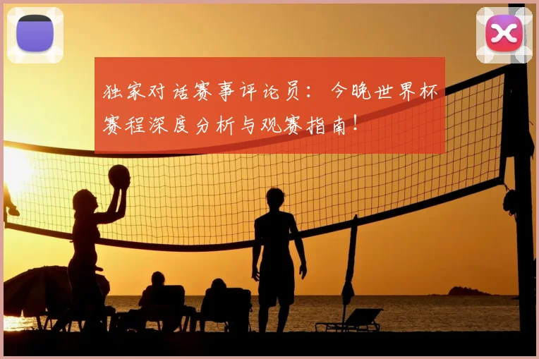 独家对话赛事评论员：今晚世界杯赛程深度分析与观赛指南！