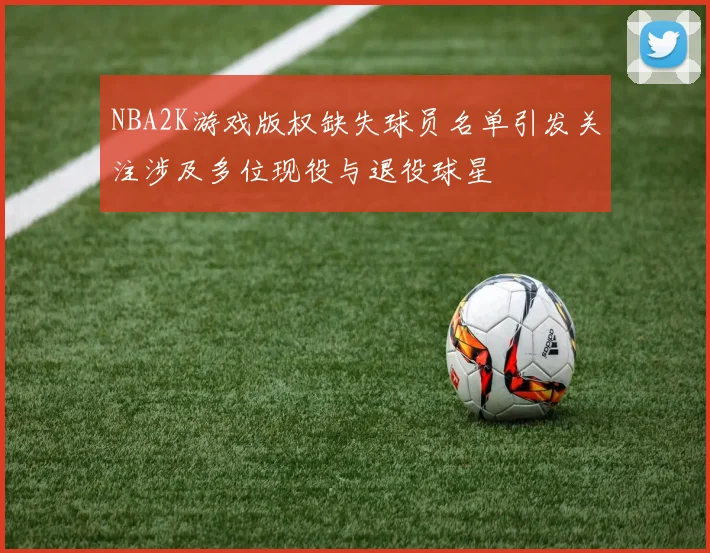 NBA2K游戏版权缺失球员名单引发关注涉及多位现役与退役球星