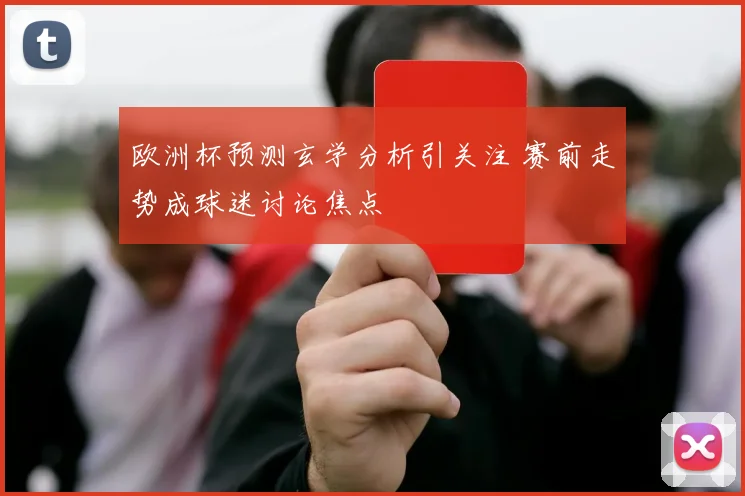 欧洲杯预测玄学分析引关注 赛前走势成球迷讨论焦点