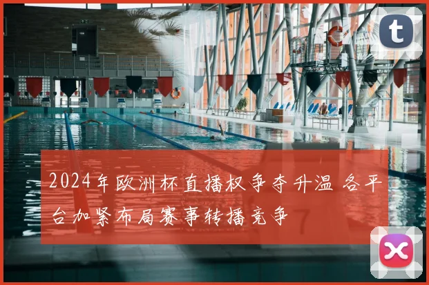 2024年欧洲杯直播权争夺升温 各平台加紧布局赛事转播竞争