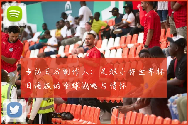 专访日方制作人：足球小将世界杯日语版的全球战略与情怀