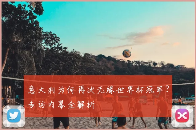 意大利为何再次无缘世界杯冠军？专访内幕全解析