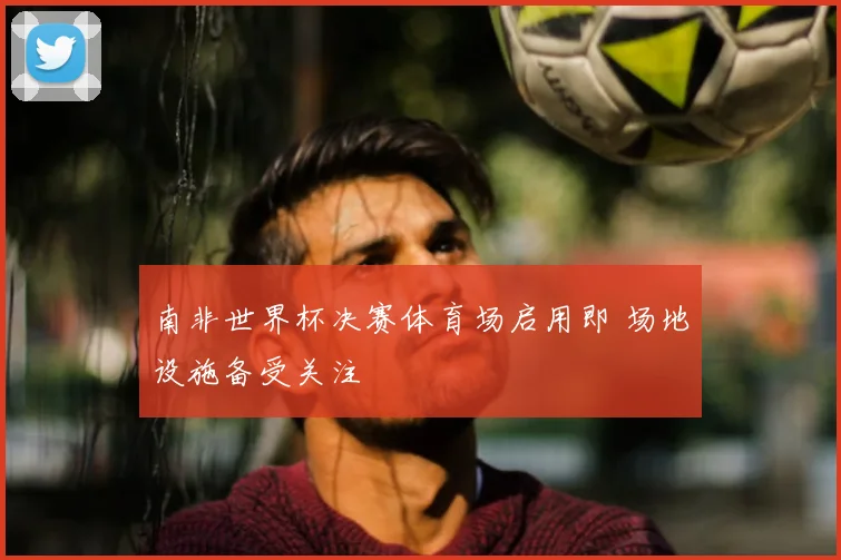 南非世界杯决赛体育场启用即 场地设施备受关注