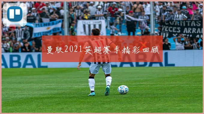 曼联2021英超赛季精彩回顾