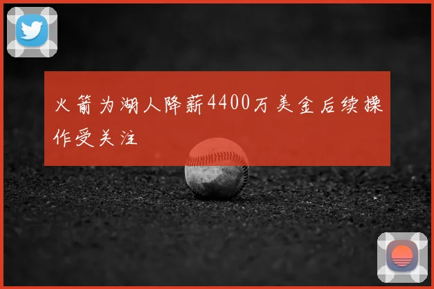 火箭为湖人降薪4400万美金后续操作受关注