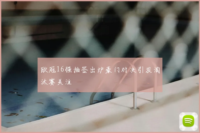 欧冠16强抽签出炉豪门对决引发淘汰赛关注