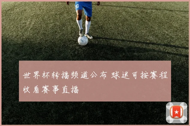 世界杯转播频道公布 球迷可按赛程收看赛事直播