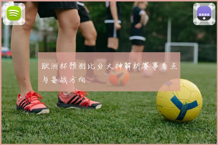 欧洲杯预测比分大神解析赛事看点与备战方向