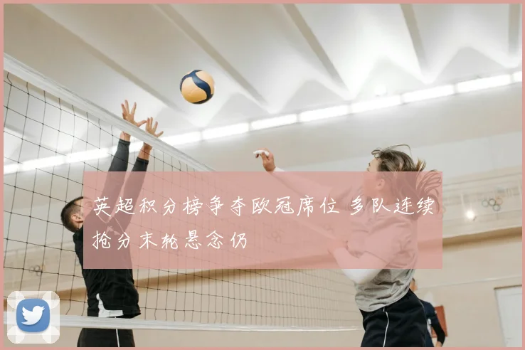 英超积分榜争夺欧冠席位 多队连续抢分末轮悬念仍