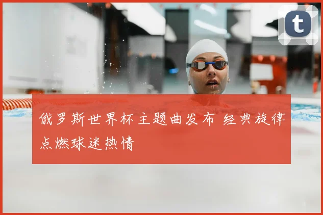 俄罗斯世界杯主题曲发布 经典旋律点燃球迷热情