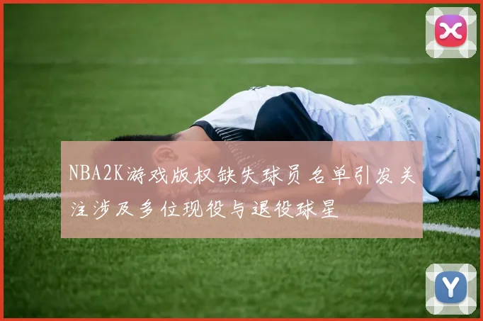 NBA2K游戏版权缺失球员名单引发关注涉及多位现役与退役球星