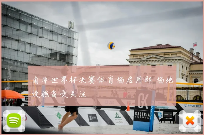 南非世界杯决赛体育场启用即 场地设施备受关注