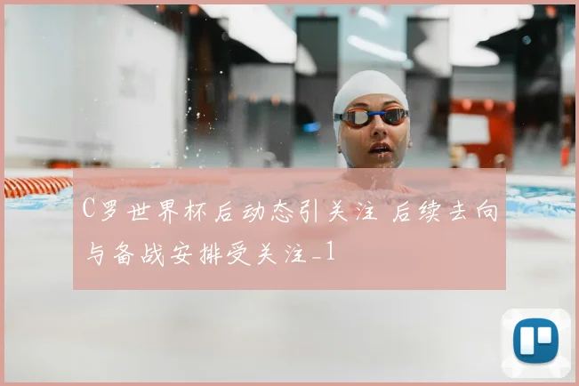 C罗世界杯后动态引关注 后续去向与备战安排受关注_1