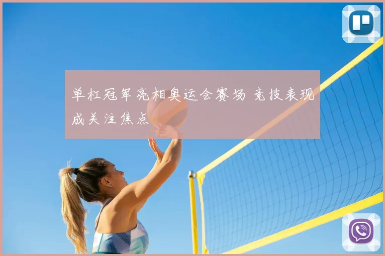 单杠冠军亮相奥运会赛场 竞技表现成关注焦点