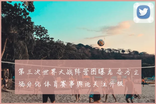 第三次世界大战阵营图曝光 各方立场分化 体育赛事舆论关注升级