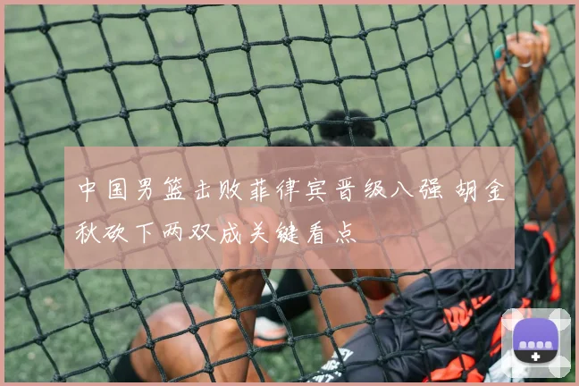 中国男篮击败菲律宾晋级八强 胡金秋砍下两双成关键看点