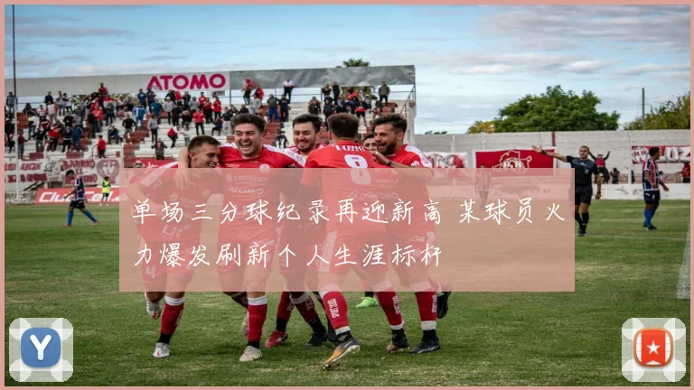 单场三分球纪录再迎新高 某球员火力爆发刷新个人生涯标杆