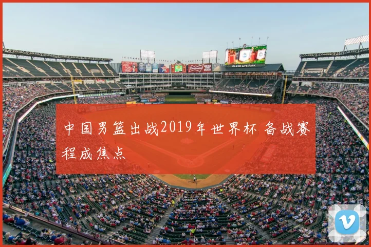 中国男篮出战2019年世界杯 备战赛程成焦点