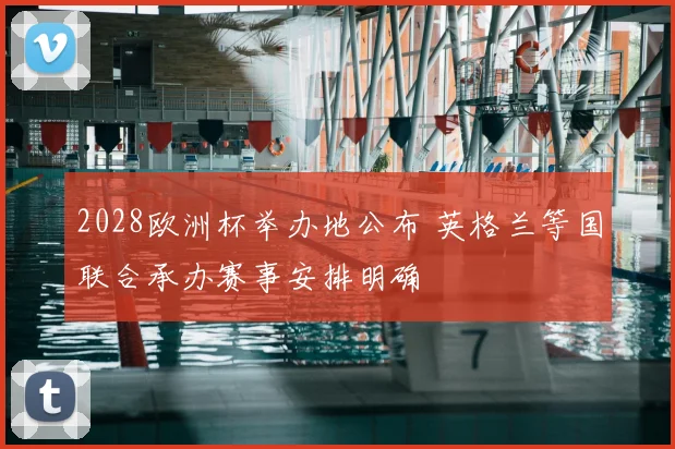 2028欧洲杯举办地公布 英格兰等国联合承办赛事安排明确