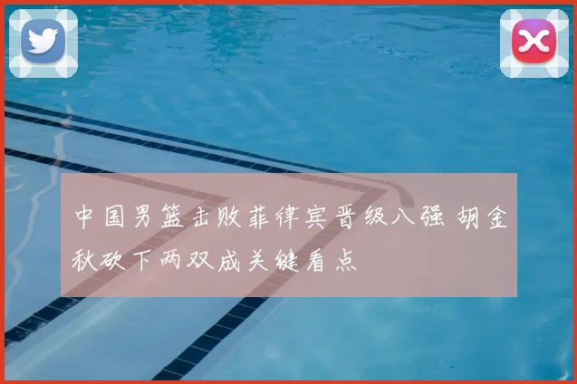 中国男篮击败菲律宾晋级八强 胡金秋砍下两双成关键看点