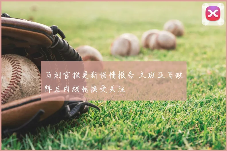 马刺官推更新伤情报告 文班亚马缺阵后内线轮换受关注