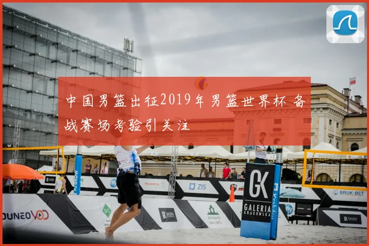 中国男篮出征2019年男篮世界杯 备战赛场考验引关注