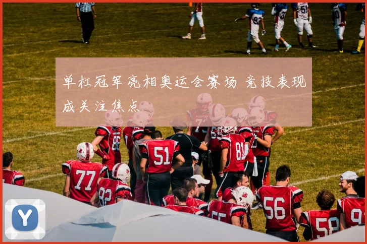 单杠冠军亮相奥运会赛场 竞技表现成关注焦点
