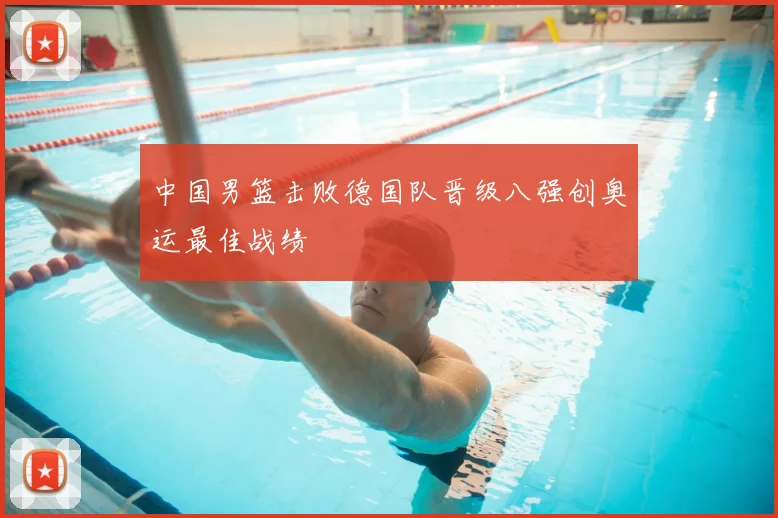 中国男篮击败德国队晋级八强创奥运最佳战绩