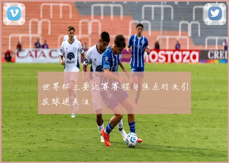 世界杯主要比赛赛程与焦点对决引发球迷关注