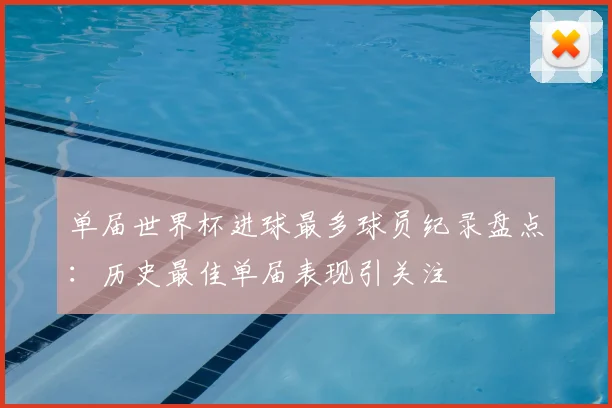 单届世界杯进球最多球员纪录盘点：历史最佳单届表现引关注