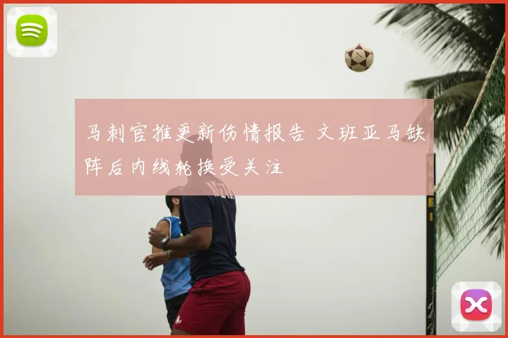 马刺官推更新伤情报告 文班亚马缺阵后内线轮换受关注