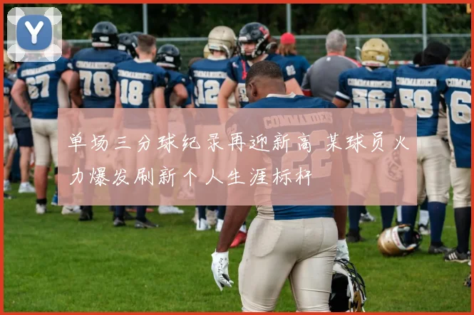 单场三分球纪录再迎新高 某球员火力爆发刷新个人生涯标杆