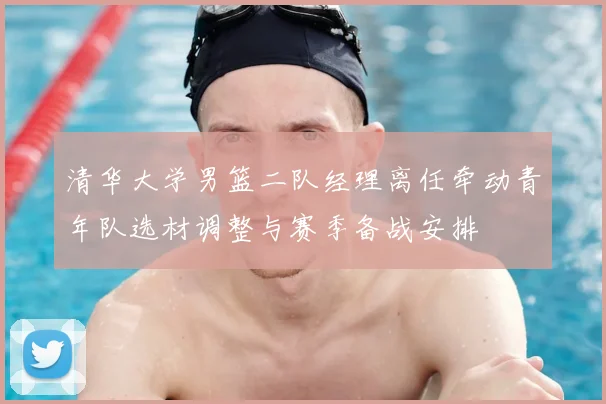 清华大学男篮二队经理离任牵动青年队选材调整与赛季备战安排