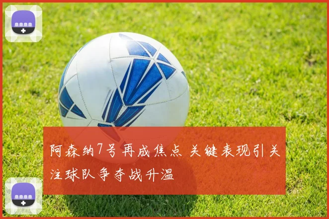 阿森纳7号再成焦点 关键表现引关注球队争夺战升温