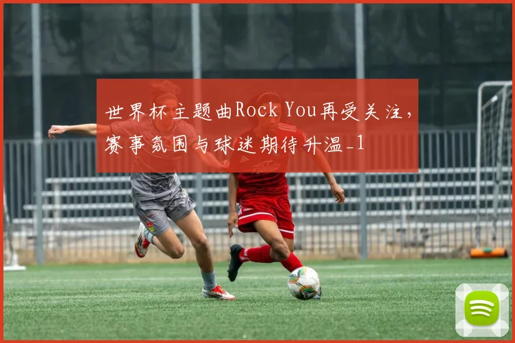 世界杯主题曲Rock You再受关注,赛事氛围与球迷期待升温_1
